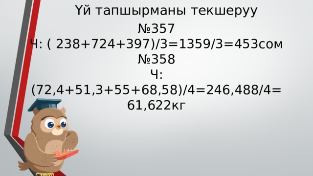 Үй тапшырманы текшеруу № 357 Ч: ( 238+724+397)/3=1359/3=453сом № 358 Ч: (72,4+51,3+55+68,58)/4=246,488/4=61,622кг 
