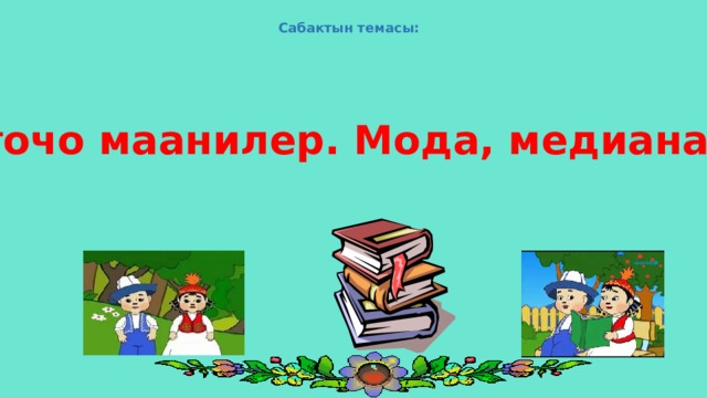  Сабактын темасы: Орточо маанилер. Мода, медиана. 