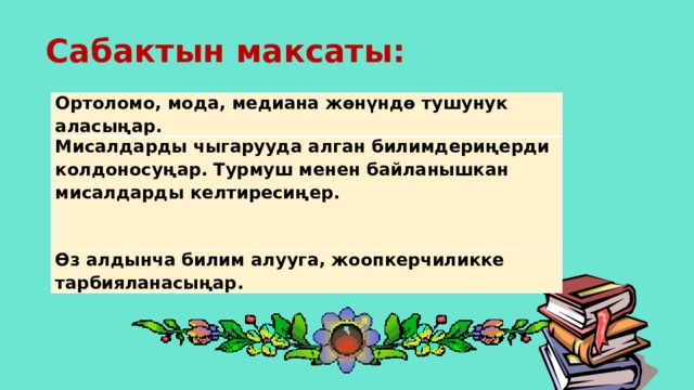 Сабактын максаты: Ортоломо, мода, медиана жөнүндө тушунук аласыңар. Мисалдарды чыгарууда алган билимдериңерди колдоносуңар. Турмуш менен байланышкан мисалдарды келтиресиңер.  Өз алдынча билим алууга, жоопкерчиликке тарбияланасыңар.  