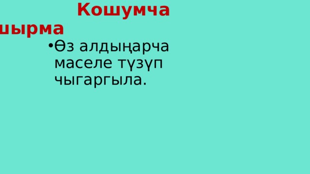   Кошумча тапшырма Өз алдыңарча маселе түзүп чыгаргыла. 
