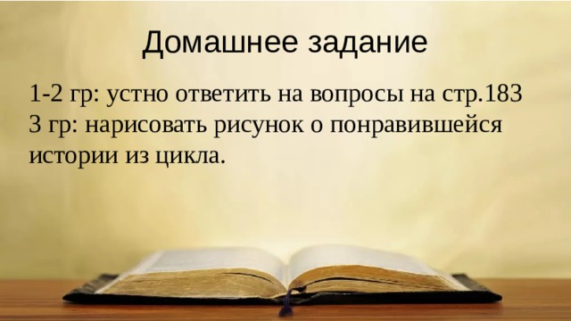 Домашнее задание 1-2 гр: устно ответить на вопросы на стр.183 3 гр: нарисовать рисунок о понравившейся истории из цикла. 