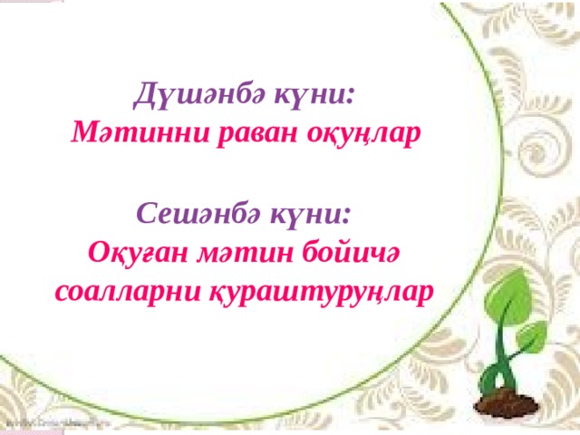 Дүшәнбә күни: Мәтинни раван оқуңлар Сешәнбә күни: Оқуған мәтин бойичә соалларни қураштуруңлар 