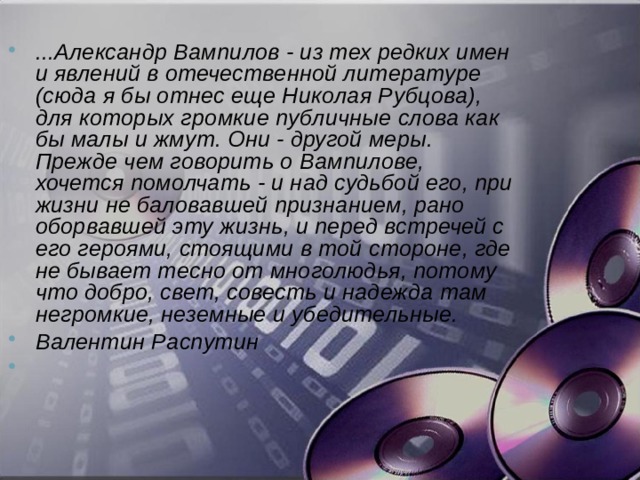 ...Александр Вампилов - из тех редких имен и явлений в отечественной литературе (сюда я бы отнес еще Николая Рубцова), для которых громкие публичные слова как бы малы и жмут. Они - другой меры. Прежде чем говорить о Вампилове, хочется помолчать - и над судьбой его, при жизни не баловавшей признанием, рано оборвавшей эту жизнь, и перед встречей с его героями, стоящими в той стороне, где не бывает тесно от многолюдья, потому что добро, свет, совесть и надежда там негромкие, неземные и убедительные. Валентин Распутин 