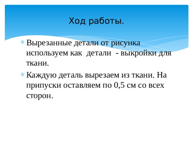 Ход работы. Вырезанные детали от рисунка используем как детали - выкройки для ткани. Каждую деталь вырезаем из ткани. На припуски оставляем по 0,5 см со всех сторон.   