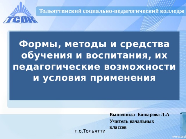 Формы, методы и средства обучения и воспитания, их педагогические возможности и условия применения   Выполнила Бяшарова Л.А Учитель начальных классов г.о.Тольятти 