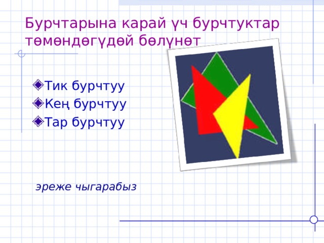 Бурчтарына карай үч бурчтуктар төмөндөгүдөй бөлүнөт Тик бурчтуу Кең бурчтуу Тар бурчтуу  эреже чыгарабыз  