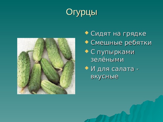 Огурцы   Сидят на грядке Смешные ребятки С пупырками зелёными И для салата - вкусные 