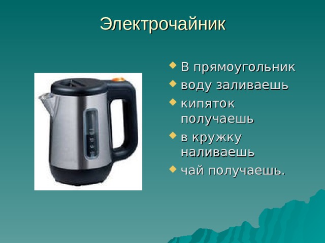 Электрочайник   В прямоугольник воду заливаешь кипяток получаешь в кружку наливаешь чай получаешь. 