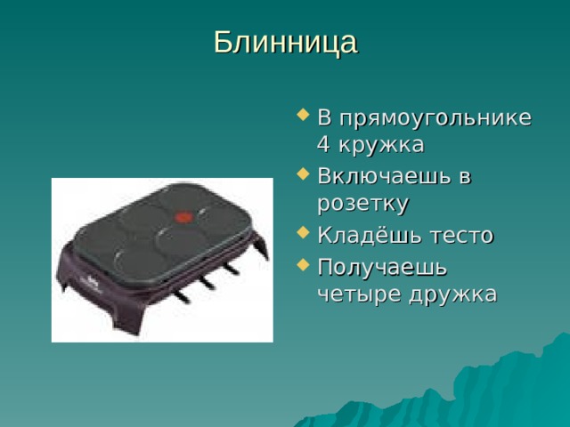 Блинница   В прямоугольнике 4 кружка Включаешь в розетку Кладёшь тесто Получаешь четыре дружка 