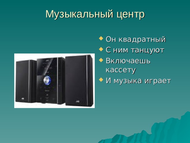 Музыкальный центр   Он квадратный С ним танцуют Включаешь кассету И музыка играет 