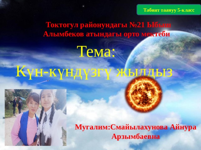 Табият таануу 5-класс  Токтогул районундагы №21 Ыбыш Алымбеков атындагы орто мектеби    Тема:  Күн-күндүзгү жылдыз   Мугалим:Смайылахунова Айнура Арзымбаевна 