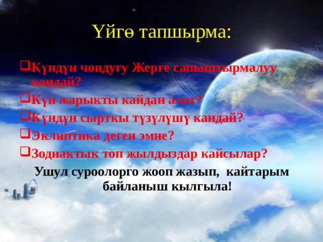 Y йгө тапшырма: Күндүн чоңдугу Жерге сапыштырмалуу кандай? Күн жарыкты кайдан алат? Күндүн сырткы түзүлүшү кандай? Эклиптика деген эмне? Зодиактык топ жылдыздар кайсылар? Ушул суроолорго жооп жазып, кайтарым байланыш кылгыла!   