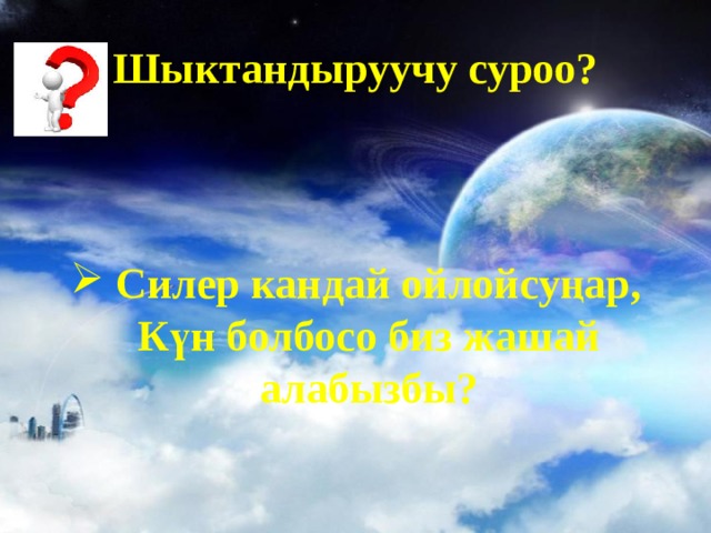 Шыктандыруучу суроо?  Силер кандай ойлойсуңар, Күн болбосо биз жашай алабызбы? 