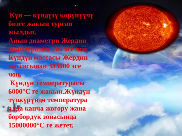 I Күн — күндүзү көрүнүүчү бизге жакын турган жылдыз. Анын диаметри Жердин диаметринен 109 эсе чоң. Күндүн массасы Жердин массасынан 333000 эсе чоң.  Күндүн температурасы 6000°С ге жакын.Жүндүн түпкүрүндө температура алда канча жогору жана борбордук зонасында 15000000°С ге жетет. 
