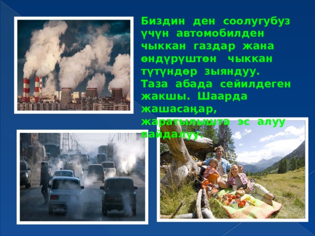 Биздин ден соолугубуз үчүн автомобилден чыккан газдар жана өндүрүштөн чыккан түтүндөр зыяндуу. Таза абада сейилдеген жакшы. Шаарда жашасаӊар, жаратылышта эс алуу пайдалуу. 