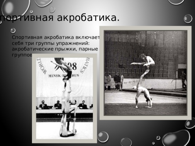 Спортивная акробатика. Спортивная акробатика включает в себя три группы упражнений: акробатические прыжки, парные и групповые упражнения. 