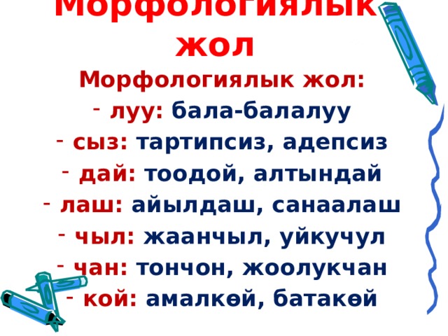 Морфологиялык жол Морфологиялык жол: луу:  бала-балалуу сыз: тартипсиз, адепсиз дай: тоодой, алтындай лаш: айылдаш, санаалаш чыл: жаанчыл, уйкучул чан: тончон, жоолукчан кой: амалкөй, батакөй 