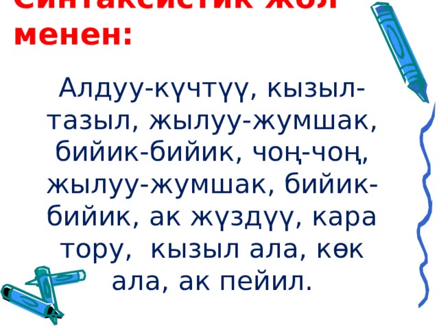 Синтаксистик жол менен: Алдуу-күчтүү, кызыл-тазыл, жылуу-жумшак, бийик-бийик, чоң-чоң, жылуу-жумшак, бийик-бийик, ак жүздүү, кара тору, кызыл ала, көк ала, ак пейил. 