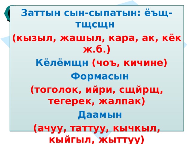 Заттын сын-сыпатын: ёъщ-тщсщн (кызыл, жашыл, кара, ак, кёк ж.б.)  Кёлёмщн (чоъ, кичине)  Формасын (тоголок, ийри, сщйрщ, тегерек, жалпак)  Даамын (ачуу, таттуу, кычкыл, кыйгыл, жыттуу)  Сапатын (жакшы, жаман, сонун, кооз) ж.б. билдирет.  