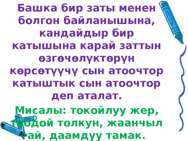 Башка бир заты менен болгон байланышына, кандайдыр бир катышына карай заттын өзгөчөлүктөрүн көрсөтүүчү сын атоочтор катыштык сын атоочтор деп аталат. Мисалы: токойлуу жер, тоодой толкун, жаанчыл ай, даамдуу тамак. 
