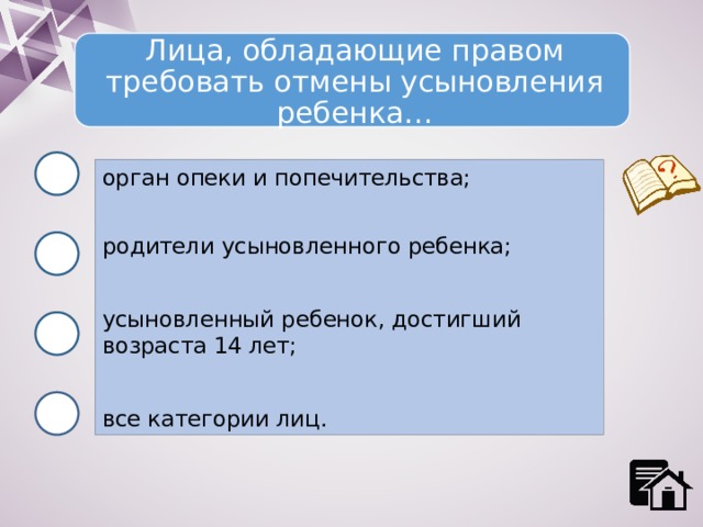 Лица, обладающие правом требовать отмены усыновления ребенка… орган опеки и попечительства; родители усыновленного ребенка; усыновленный ребенок, достигший возраста 14 лет; все категории лиц. 