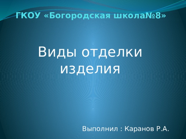 ГКОУ «Богородская школа№8» Виды отделки изделия Выполнил : Каранов Р.А. 