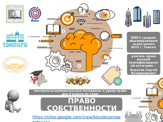 МБОУ средняя общеобразовательная школа №70 г. Томска учитель права высшей квалификационной категории – Ковалев Сергей Владимирович контрольно-измерительные материалы к уроку права для 9 класса по теме: ПРАВО СОБСТВЕННОСТИ 