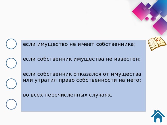 если имущество не имеет собственника; если собственник имущества не известен; если собственник отказался от имущества или утратил право собственности на него; во всех перечисленных случаях. 