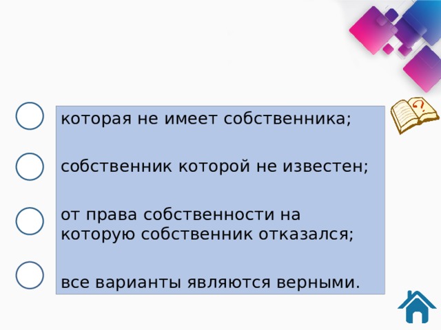 которая не имеет собственника; собственник которой не известен; от права собственности на которую собственник отказался; все варианты являются верными. 