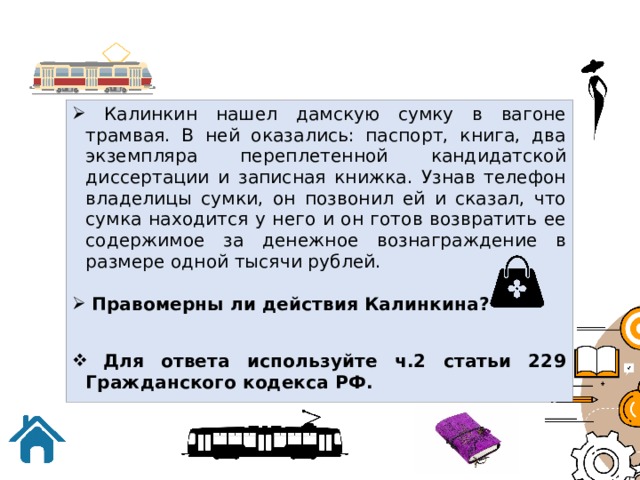  Калинкин нашел дамскую сумку в вагоне трамвая. В ней оказались: паспорт, книга, два экземпляра переплетенной кандидатской диссертации и записная книжка. Узнав телефон владелицы сумки, он позвонил ей и сказал, что сумка находится у него и он готов возвратить ее содержимое за денежное вознаграждение в размере одной тысячи рублей.  Правомерны ли действия Калинкина?  Для ответа используйте ч.2 статьи 229 Гражданского кодекса РФ. 