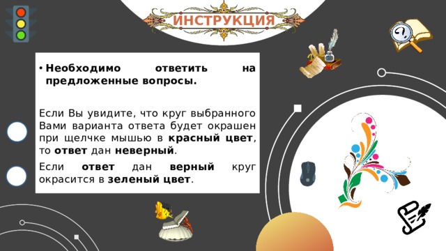 ИНСТРУКЦИЯ Необходимо ответить на предложенные вопросы. Если Вы увидите, что круг выбранного Вами варианта ответа будет окрашен при щелчке мышью в красный цвет , то ответ дан неверный . Если ответ дан верный круг окрасится в зеленый цвет . 4 