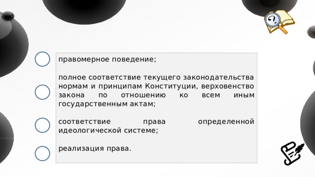 правомерное поведение; полное соответствие текущего законодательства нормам и принципам Конституции, верховенство закона по отношению ко всем иным государственным актам; соответствие права определенной идеологической системе; реализация права. 