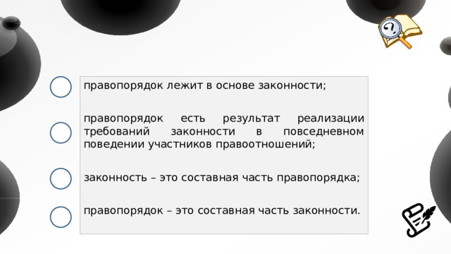правопорядок лежит в основе законности; правопорядок есть результат реализации требований законности в повседневном поведении участников правоотношений; законность – это составная часть правопорядка; правопорядок – это составная часть законности. 