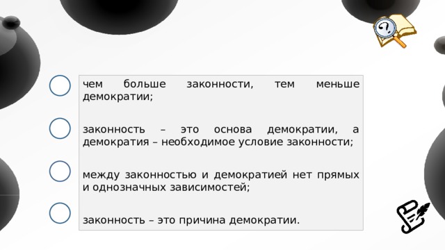 чем больше законности, тем меньше демократии; законность – это основа демократии, а демократия – необходимое условие законности; между законностью и демократией нет прямых и однозначных зависимостей; законность – это причина демократии. 