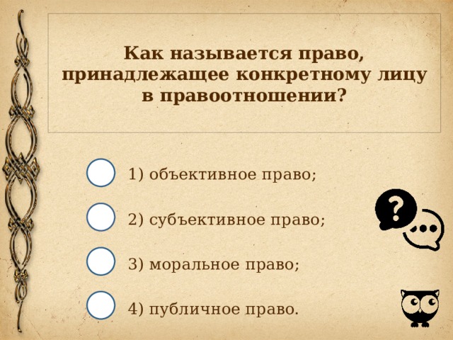 Как называется право, принадлежащее конкретному лицу в правоотношении? 1) объективное право; 2) субъективное право; 3) моральное право; 4) публичное право. 