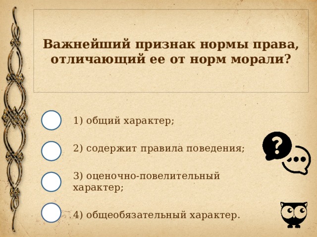 Важнейший признак нормы права, отличающий ее от норм морали? 1) общий характер; 2) содержит правила поведения; 3) оценочно-повелительный характер; 4) общеобязательный характер. 