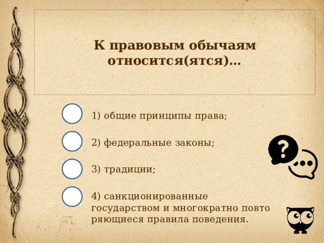К правовым обычаям относится(ятся)… 1) общие принципы права; 2) федеральные законы; 3) традиции; 4) санкционированные государством и многократно повто­ряющиеся правила поведения. 