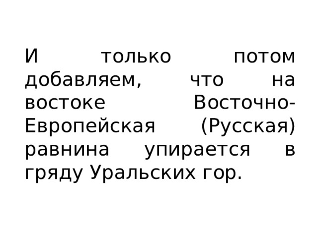 И только потом добавляем, что на востоке Восточно-Европейская (Русская) равнина упирается в гряду Уральских гор. 