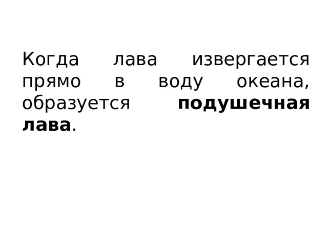 Когда лава извергается прямо в воду океана, образуется подушечная лава . 
