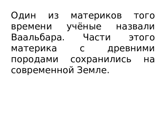 Один из материков того времени учёные назвали Ваальбара. Части этого материка с древними породами сохранились на современной Земле. 