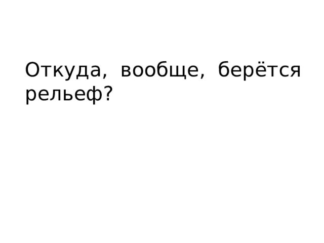 Откуда, вообще, берётся рельеф? 