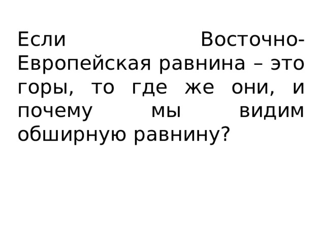 Если Восточно-Европейская равнина – это горы, то где же они, и почему мы видим обширную равнину? 