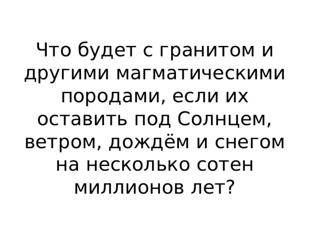 Что будет с гранитом и другими магматическими породами, если их оставить под Солнцем, ветром, дождём и снегом на несколько сотен миллионов лет? 