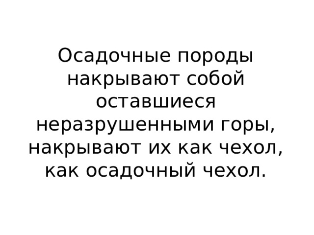 Осадочные породы накрывают собой оставшиеся неразрушенными горы, накрывают их как чехол, как осадочный чехол. 