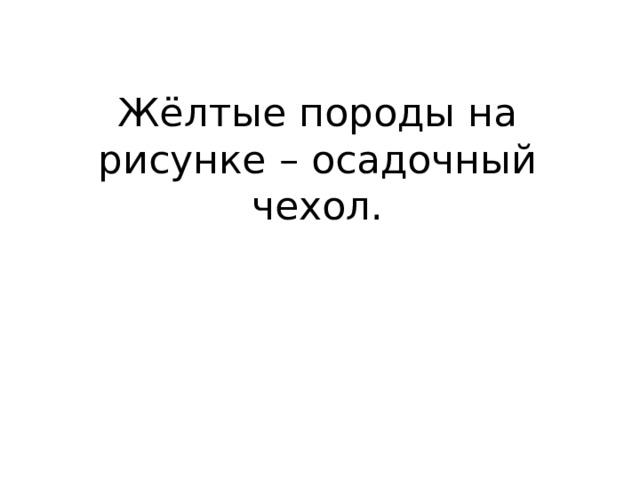 Жёлтые породы на рисунке – осадочный чехол. 