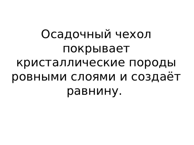 Осадочный чехол покрывает кристаллические породы ровными слоями и создаёт равнину. 
