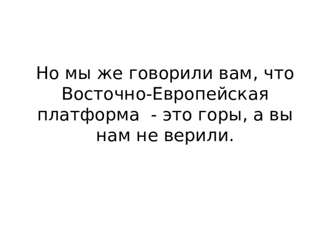 Но мы же говорили вам, что Восточно-Европейская платформа - это горы, а вы нам не верили. 