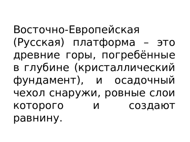 Восточно-Европейская (Русская) платформа – это древние горы, погребённые в глубине (кристаллический фундамент), и осадочный чехол снаружи, ровные слои которого и создают равнину. 