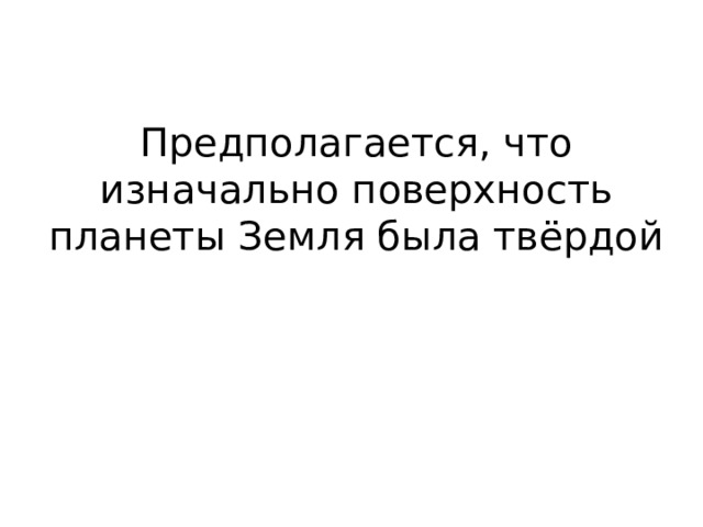 Предполагается, что изначально поверхность планеты Земля была твёрдой 