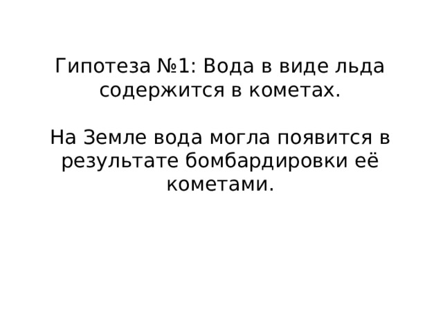 Гипотеза №1: Вода в виде льда содержится в кометах. На Земле вода могла появится в результате бомбардировки её кометами. 